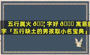 五行属火 🐦 字好 🐞 寓意的字「五行缺土的男孩取小名宝典」